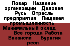 Повар › Название организации ­ Деловая Русь › Отрасль предприятия ­ Пищевая промышленность › Минимальный оклад ­ 15 000 - Все города Работа » Вакансии   . Бурятия респ.